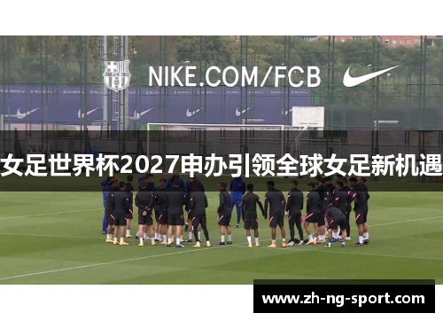 女足世界杯2027申办引领全球女足新机遇